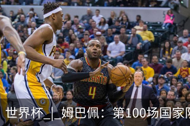 世界杯 | 姆巴佩：第100场国家队比赛意义非凡 但赢球才最重要